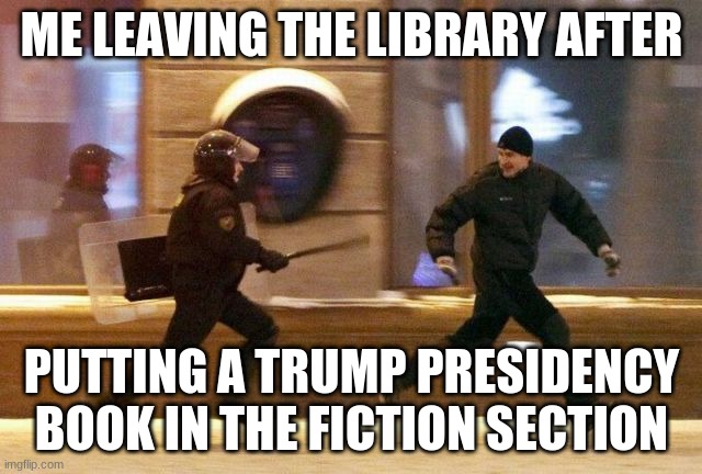 Police Chasing Guy | ME LEAVING THE LIBRARY AFTER; PUTTING A TRUMP PRESIDENCY BOOK IN THE FICTION SECTION | image tagged in police chasing guy | made w/ Imgflip meme maker
