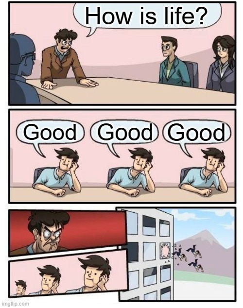 JJFox | How is life? Good; Good; Good | image tagged in boardroom meeting suggestion - 3 stupid | made w/ Imgflip meme maker
