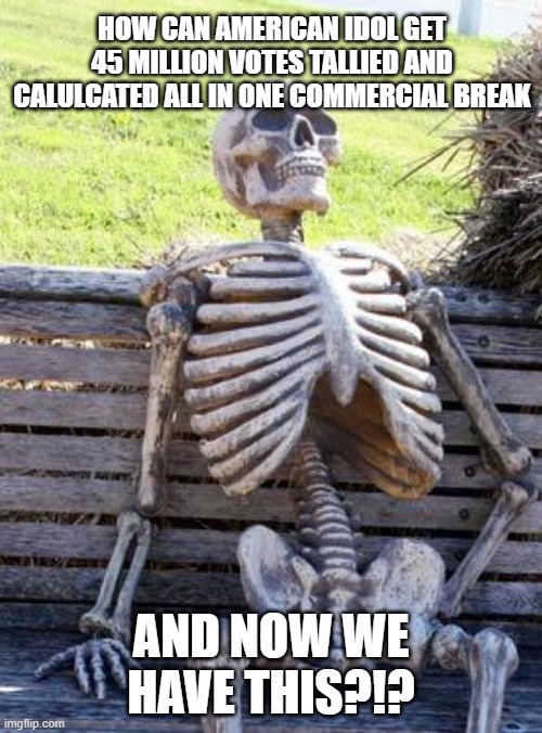 Presidential election | HOW CAN AMERICAN IDOL GET 45 MILLION VOTES TALLIED AND CALULCATED ALL IN ONE COMMERCIAL BREAK; AND NOW WE HAVE THIS?!? | image tagged in memes,waiting skeleton | made w/ Imgflip meme maker