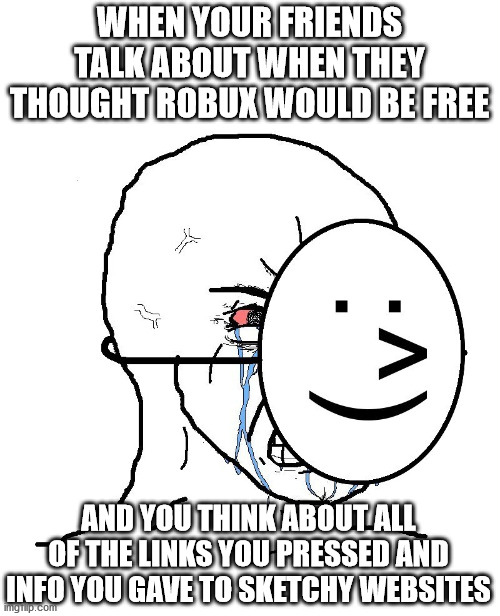 Pretending To Be Happy, Hiding Crying Behind A Mask | WHEN YOUR FRIENDS TALK ABOUT WHEN THEY THOUGHT ROBUX WOULD BE FREE; AND YOU THINK ABOUT ALL OF THE LINKS YOU PRESSED AND INFO YOU GAVE TO SKETCHY WEBSITES | image tagged in pretending to be happy hiding crying behind a mask | made w/ Imgflip meme maker