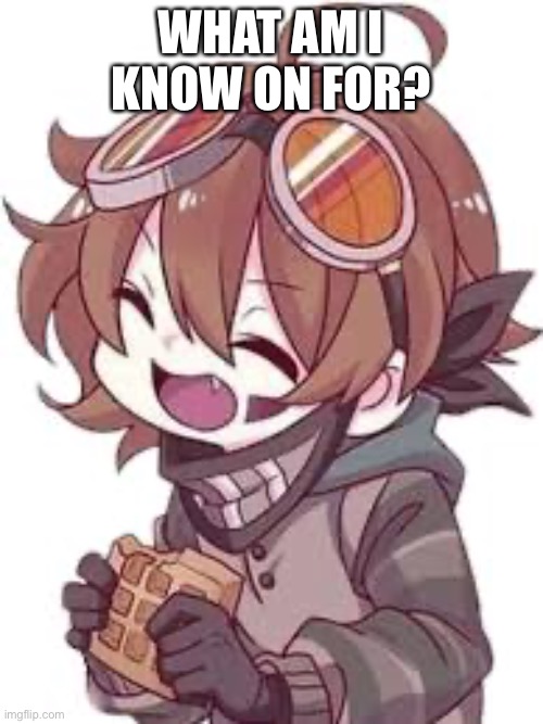 WHAT AM I KNOW ON FOR? | made w/ Imgflip meme maker