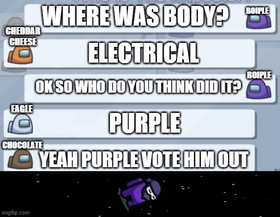 When they just say that and you get voted off what would your reaction be? | BOIPLE; WHERE WAS BODY? CHEDDAR CHEESE; ELECTRICAL; BOIPLE; OK SO WHO DO YOU THINK DID IT? EAGLE; PURPLE; CHOCOLATE; YEAH PURPLE VOTE HIM OUT | image tagged in among us chat | made w/ Imgflip meme maker