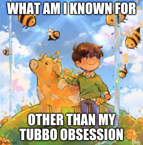 Trend time | WHAT AM I KNOWN FOR; OTHER THAN MY TUBBO OBSESSION | made w/ Imgflip meme maker