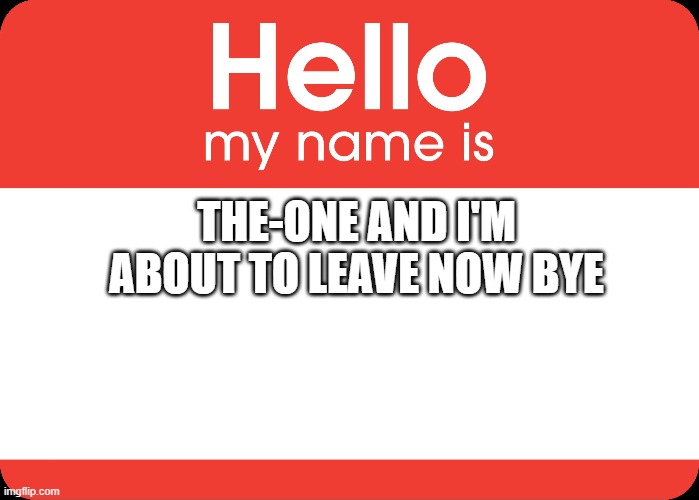 Hello | THE-ONE AND I'M ABOUT TO LEAVE NOW BYE | image tagged in hello my name is | made w/ Imgflip meme maker