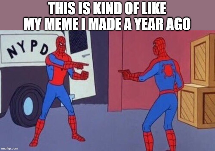 spiderman pointing at spiderman | THIS IS KIND OF LIKE MY MEME I MADE A YEAR AGO | image tagged in spiderman pointing at spiderman | made w/ Imgflip meme maker