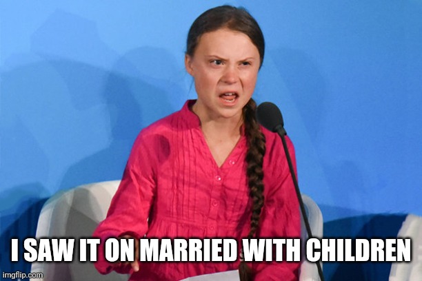 Greta how dare | I SAW IT ON MARRIED WITH CHILDREN | image tagged in greta how dare | made w/ Imgflip meme maker