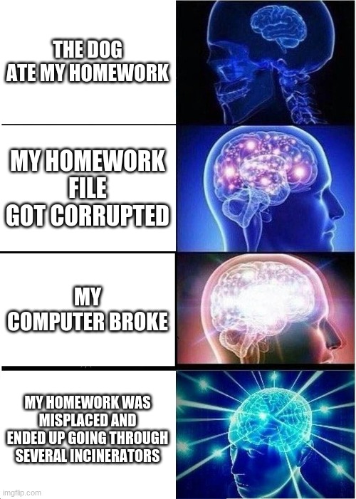 LARGE BRAIN | THE DOG ATE MY HOMEWORK; MY HOMEWORK FILE GOT CORRUPTED; MY COMPUTER BROKE; MY HOMEWORK WAS MISPLACED AND ENDED UP GOING THROUGH SEVERAL INCINERATORS | image tagged in memes,expanding brain | made w/ Imgflip meme maker