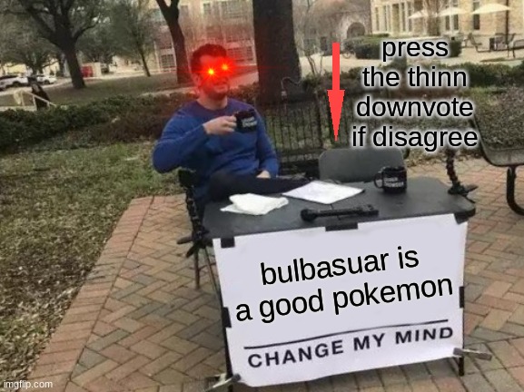 im a madman, arent i? | press the thinn downvote if disagree; bulbasuar is a good pokemon | image tagged in memes,change my mind | made w/ Imgflip meme maker