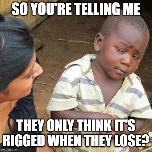 Third World Skeptical Kid Meme | SO YOU'RE TELLING ME THEY ONLY THINK IT'S RIGGED WHEN THEY LOSE? | image tagged in memes,third world skeptical kid | made w/ Imgflip meme maker