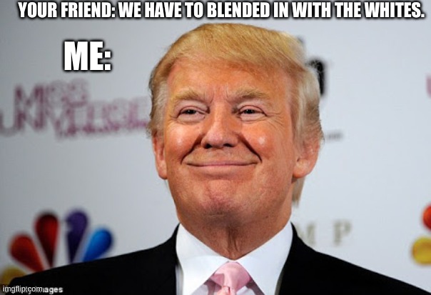 Donald trump approves | ME:; YOUR FRIEND: WE HAVE TO BLENDED IN WITH THE WHITES. | image tagged in donald trump approves | made w/ Imgflip meme maker