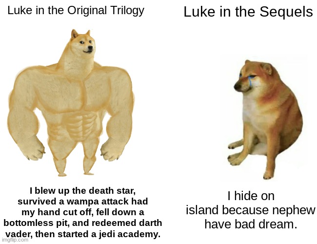 Looke Skiewahkor | Luke in the Original Trilogy; Luke in the Sequels; I blew up the death star, survived a wampa attack had my hand cut off, fell down a bottomless pit, and redeemed darth vader, then started a jedi academy. I hide on island because nephew have bad dream. | image tagged in memes,buff doge vs cheems,star wars,luke skywalker | made w/ Imgflip meme maker