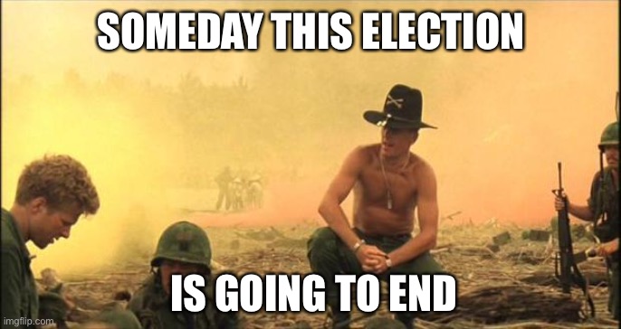 Election 2020 | SOMEDAY THIS ELECTION; IS GOING TO END | image tagged in apocalypse now | made w/ Imgflip meme maker