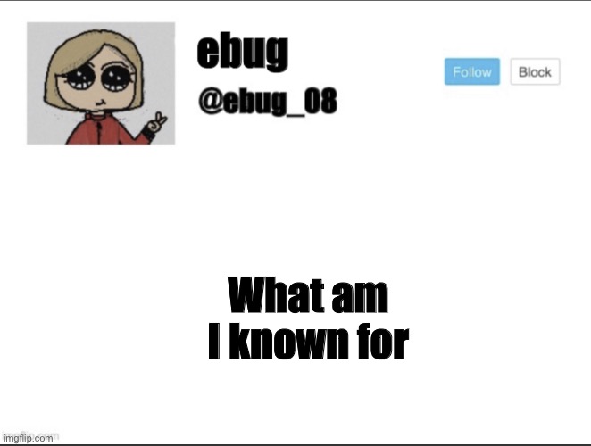 New trend ig | What am I known for | image tagged in ebug_08 update | made w/ Imgflip meme maker