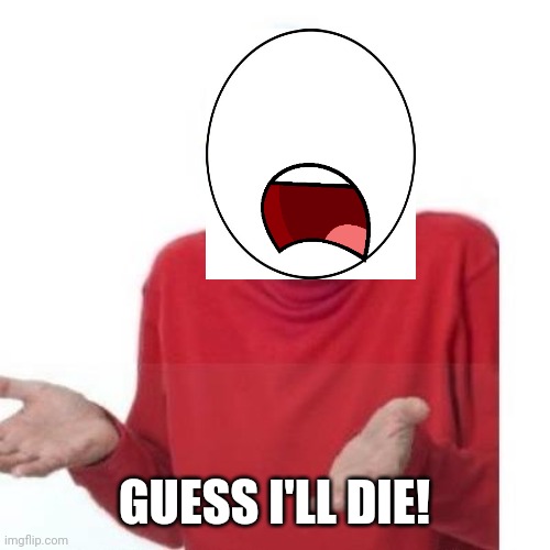I guess ill die | GUESS I'LL DIE! | image tagged in i guess ill die | made w/ Imgflip meme maker