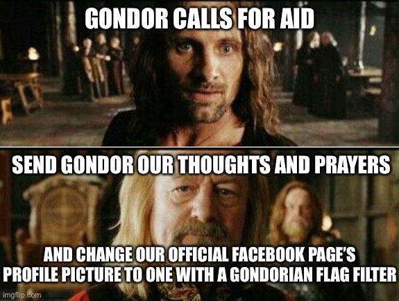 gondor calls for aid | GONDOR CALLS FOR AID; SEND GONDOR OUR THOUGHTS AND PRAYERS; AND CHANGE OUR OFFICIAL FACEBOOK PAGE’S PROFILE PICTURE TO ONE WITH A GONDORIAN FLAG FILTER | image tagged in gondor calls for aid | made w/ Imgflip meme maker
