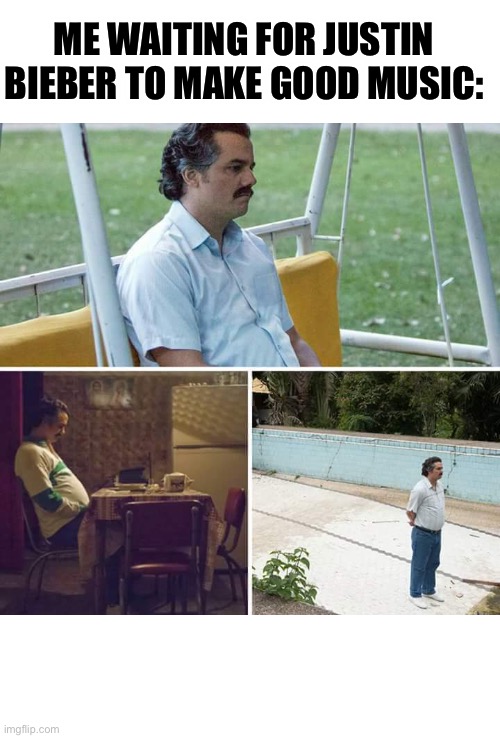 *1,000 years later* | ME WAITING FOR JUSTIN BIEBER TO MAKE GOOD MUSIC: | image tagged in memes,sad pablo escobar | made w/ Imgflip meme maker