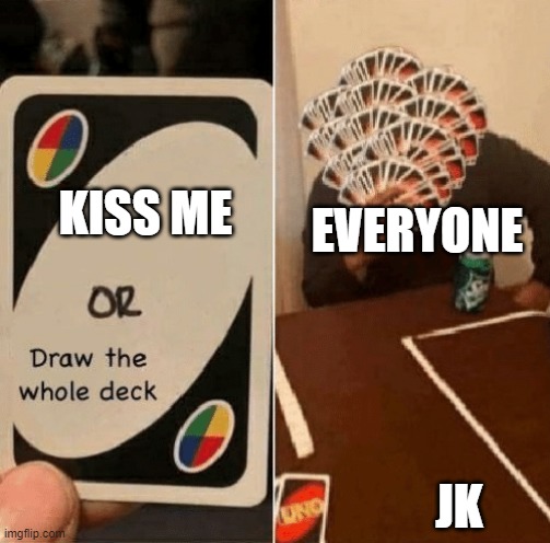 kiss me | EVERYONE; KISS ME; JK | image tagged in uno draw the whole deck | made w/ Imgflip meme maker
