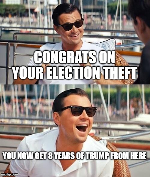 thieves 2 | CONGRATS ON YOUR ELECTION THEFT; YOU NOW GET 8 YEARS OF TRUMP FROM HERE | image tagged in memes,leonardo dicaprio wolf of wall street | made w/ Imgflip meme maker