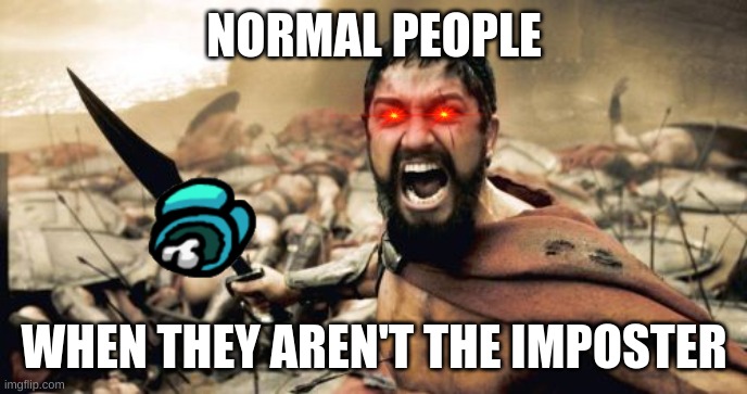 Imposters at work | NORMAL PEOPLE; WHEN THEY AREN'T THE IMPOSTER | image tagged in memes,sparta leonidas | made w/ Imgflip meme maker