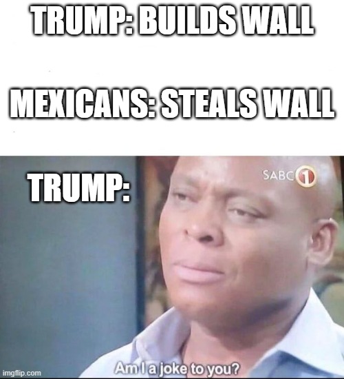 am i a joke to you | TRUMP: BUILDS WALL; MEXICANS: STEALS WALL; TRUMP: | image tagged in am i a joke to you | made w/ Imgflip meme maker
