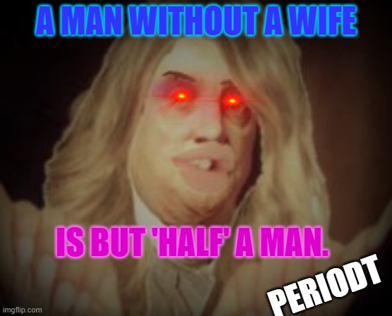 Periodt | A MAN WITHOUT A WIFE; IS BUT 'HALF' A MAN. PERIODT | image tagged in ben franklin | made w/ Imgflip meme maker