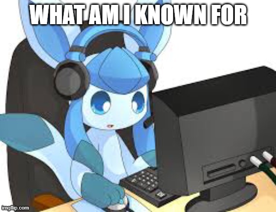 gaming glaceon | WHAT AM I KNOWN FOR | image tagged in gaming glaceon | made w/ Imgflip meme maker