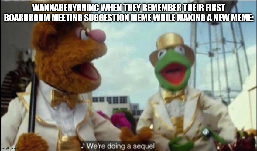 Were doing a sequel.No one even asked for these 2 memes.Come on everybody strike up your cringe | WANNABENYANINC WHEN THEY REMEMBER THEIR FIRST BOARDROOM MEETING SUGGESTION MEME WHILE MAKING A NEW MEME: | image tagged in we're doing a sequel | made w/ Imgflip meme maker