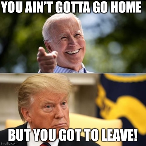 Biden and Trump | YOU AIN’T GOTTA GO HOME; BUT YOU GOT TO LEAVE! | image tagged in biden and trump | made w/ Imgflip meme maker