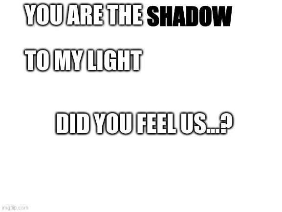 i couldnt find a template lol. This song is faded, by Alan Walker | SHADOW; YOU ARE THE; TO MY LIGHT; DID YOU FEEL US...? | image tagged in blank white template | made w/ Imgflip meme maker
