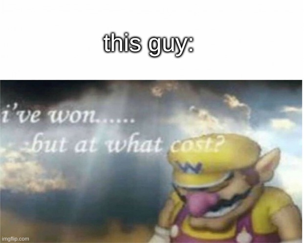 I won but at what cost | this guy: | image tagged in i won but at what cost | made w/ Imgflip meme maker