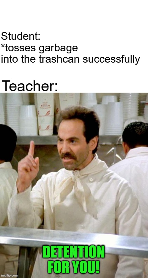 soup nazi | Student: *tosses garbage into the trashcan successfully DETENTION FOR YOU! Teacher: | image tagged in soup nazi | made w/ Imgflip meme maker