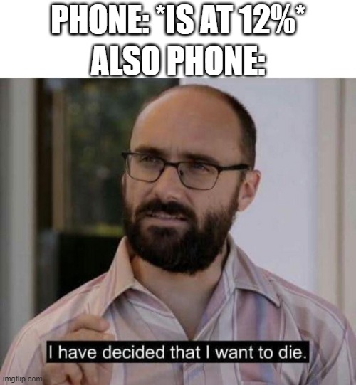 I have decided that I want to die | PHONE: *IS AT 12%*; ALSO PHONE: | image tagged in i have decided that i want to die | made w/ Imgflip meme maker
