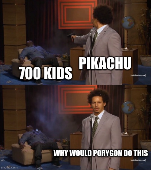 PORYGON WHY | PIKACHU; 700 KIDS; WHY WOULD PORYGON DO THIS | image tagged in memes,who killed hannibal | made w/ Imgflip meme maker