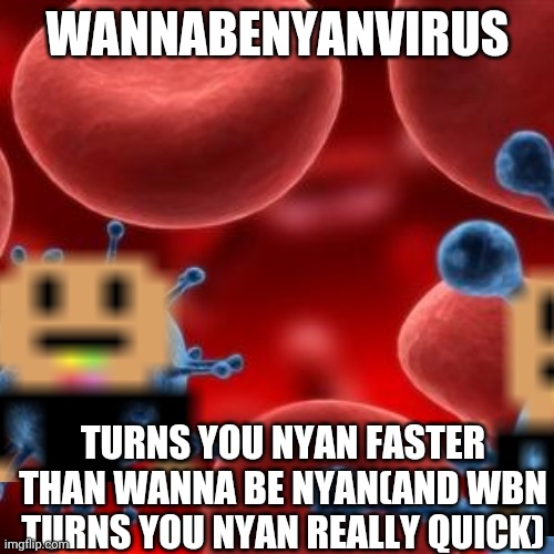 Wannabenyanvirus | WANNABENYANVIRUS; TURNS YOU NYAN FASTER THAN WANNA BE NYAN(AND WBN TURNS YOU NYAN REALLY QUICK) | image tagged in virus | made w/ Imgflip meme maker
