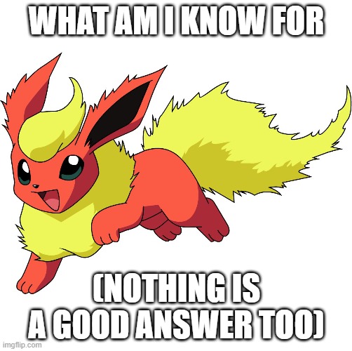flareon | WHAT AM I KNOW FOR; (NOTHING IS A GOOD ANSWER TOO) | image tagged in flareon | made w/ Imgflip meme maker