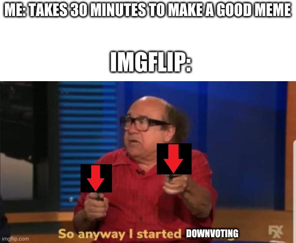 im not a upvote beggar | ME: TAKES 30 MINUTES TO MAKE A GOOD MEME; IMGFLIP:; DOWNVOTING | image tagged in started blasting | made w/ Imgflip meme maker