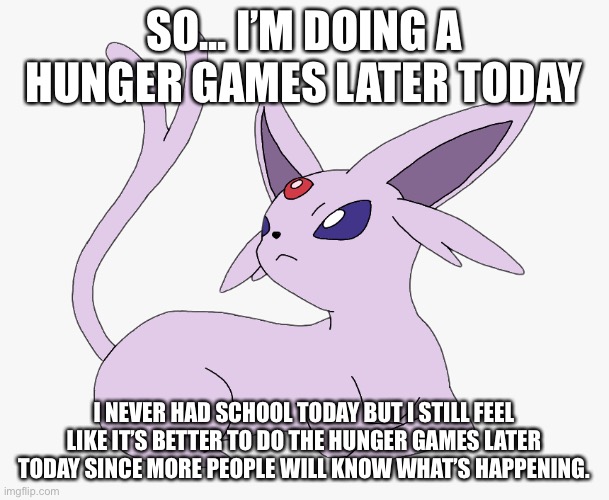SO... I’M DOING A HUNGER GAMES LATER TODAY; I NEVER HAD SCHOOL TODAY BUT I STILL FEEL LIKE IT’S BETTER TO DO THE HUNGER GAMES LATER TODAY SINCE MORE PEOPLE WILL KNOW WHAT’S HAPPENING. | made w/ Imgflip meme maker