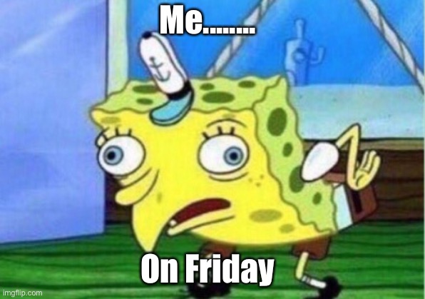 Mocking Spongebob | Me........ On Friday | image tagged in memes,mocking spongebob | made w/ Imgflip meme maker