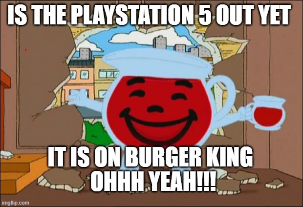 Koolaid Man |  IS THE PLAYSTATION 5 OUT YET; IT IS ON BURGER KING; OHHH YEAH!!! | image tagged in koolaid man | made w/ Imgflip meme maker