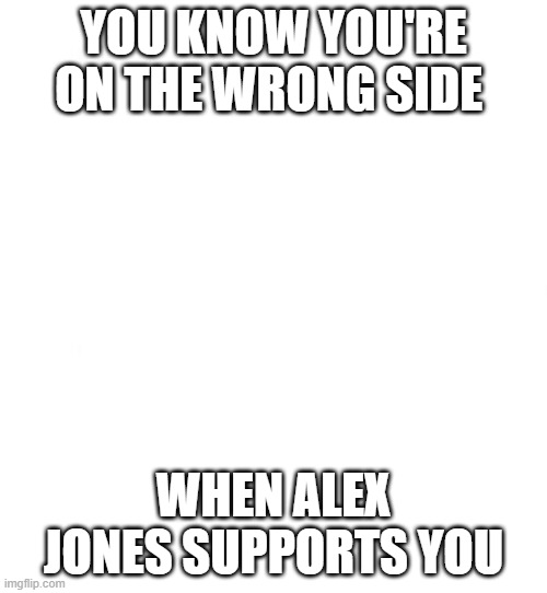 Just white | YOU KNOW YOU'RE ON THE WRONG SIDE; WHEN ALEX JONES SUPPORTS YOU | image tagged in just white | made w/ Imgflip meme maker