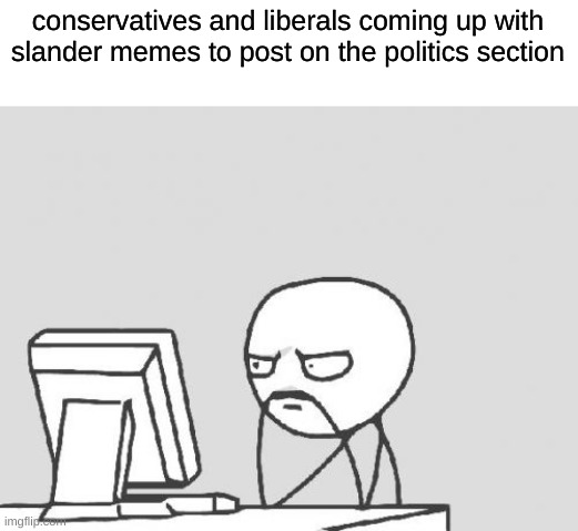 slander time! | conservatives and liberals coming up with slander memes to post on the politics section | image tagged in memes,computer guy,liberals vs conservatives,conservative hypocrisy,liberal hypocrisy,kek | made w/ Imgflip meme maker