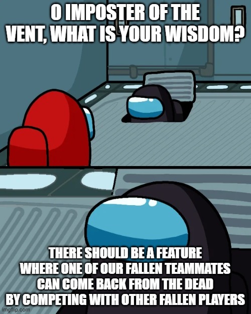 impostor of the vent | O IMPOSTER OF THE VENT, WHAT IS YOUR WISDOM? THERE SHOULD BE A FEATURE WHERE ONE OF OUR FALLEN TEAMMATES CAN COME BACK FROM THE DEAD BY COMPETING WITH OTHER FALLEN PLAYERS | image tagged in impostor of the vent | made w/ Imgflip meme maker