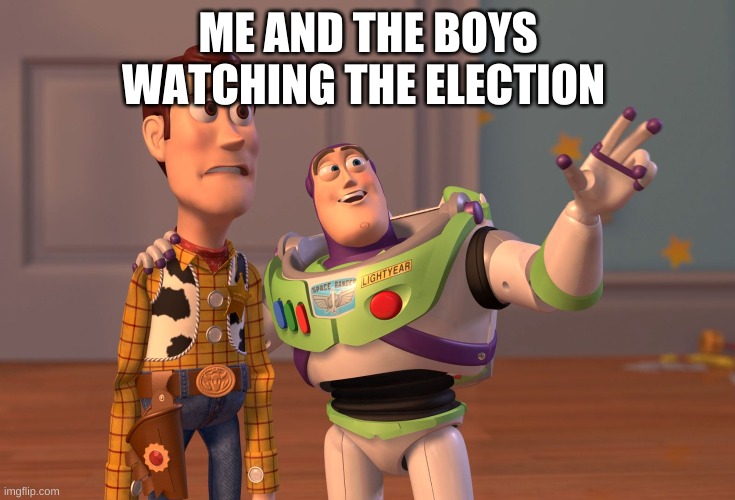 X, X Everywhere | ME AND THE BOYS WATCHING THE ELECTION | image tagged in memes,x x everywhere | made w/ Imgflip meme maker