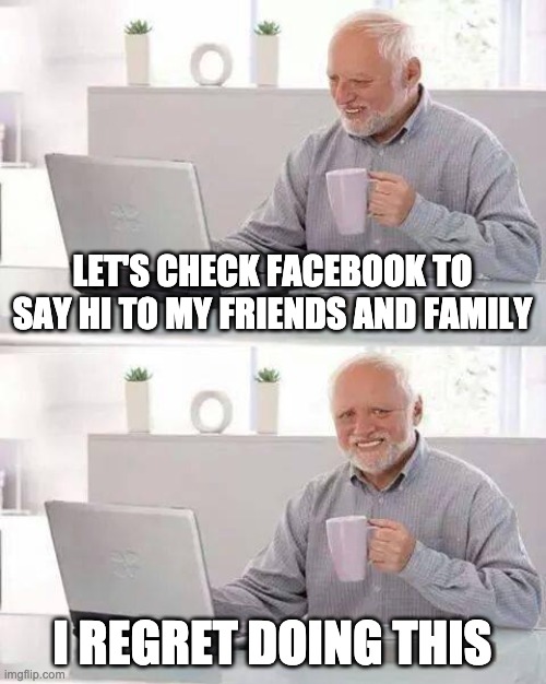 Hide the Pain Harold | LET'S CHECK FACEBOOK TO SAY HI TO MY FRIENDS AND FAMILY; I REGRET DOING THIS | image tagged in memes,hide the pain harold | made w/ Imgflip meme maker