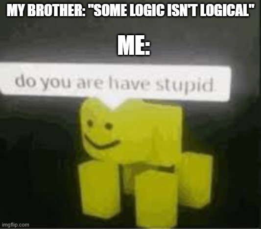 this actually happened | ME:; MY BROTHER: "SOME LOGIC ISN'T LOGICAL" | image tagged in do you are have stupid,idiot,logic | made w/ Imgflip meme maker
