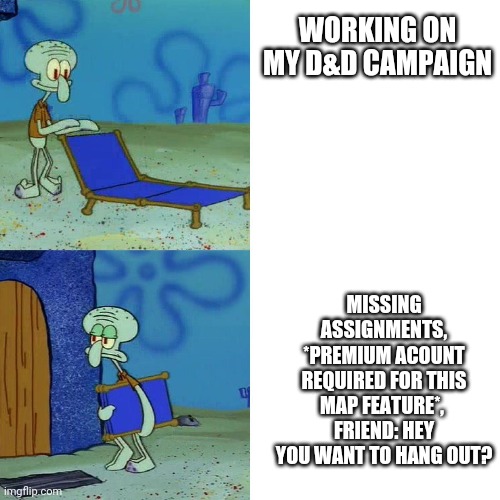Every time I try to work on my campaign | WORKING ON MY D&D CAMPAIGN; MISSING ASSIGNMENTS, *PREMIUM ACOUNT REQUIRED FOR THIS MAP FEATURE*, 
FRIEND: HEY YOU WANT TO HANG OUT? | image tagged in squidward chair,dnd | made w/ Imgflip meme maker