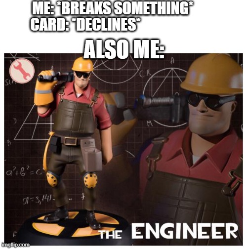 Me when this happens | ME: *BREAKS SOMETHING*; CARD: *DECLINES*; ALSO ME: | image tagged in the engineer | made w/ Imgflip meme maker