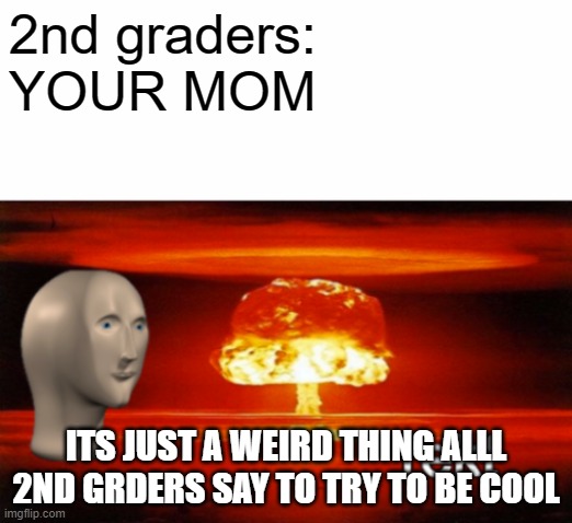 Frick 2nd graders downvote if you are one | 2nd graders:
YOUR MOM; ITS JUST A WEIRD THING ALLL 2ND GRDERS SAY TO TRY TO BE COOL | image tagged in rekt w/text | made w/ Imgflip meme maker