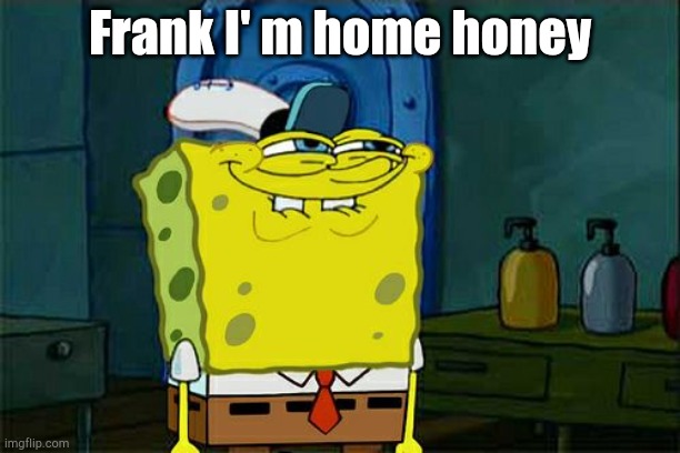 Don't You Squidward | Frank I' m home honey | image tagged in memes,don't you squidward | made w/ Imgflip meme maker