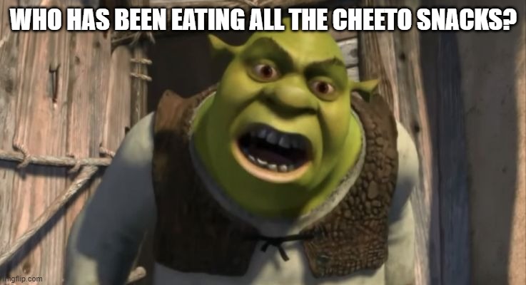 Shrek What are you doing in my swamp? | WHO HAS BEEN EATING ALL THE CHEETO SNACKS? | image tagged in shrek what are you doing in my swamp | made w/ Imgflip meme maker